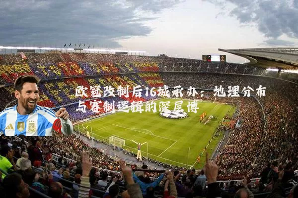 欧冠改制后16城承办：地理分布与赛制逻辑的深层博弈