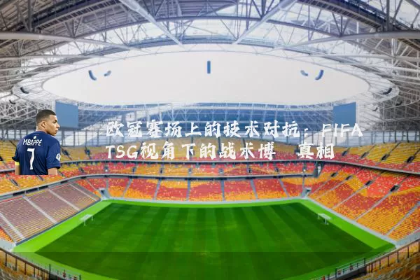 欧冠赛场上的技术对抗：FIFA TSG视角下的战术博弈真相