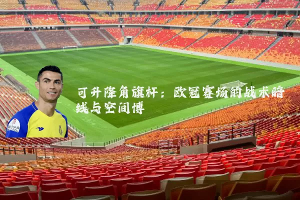 可升降角旗杆：欧冠赛场的战术暗线与空间博弈