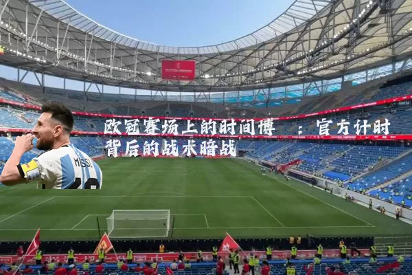 欧冠赛场上的时间博弈：官方计时背后的战术暗战