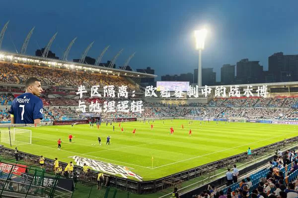 半区隔离:欧冠赛制中的战术博弈与地理逻辑