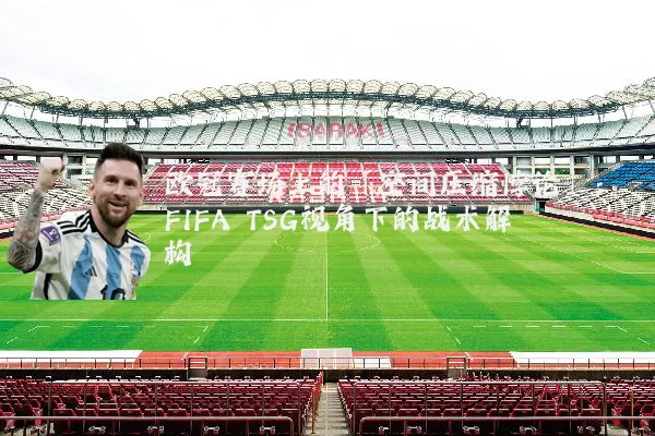 欧冠赛场上的「空间压缩悖论」:FIFA TSG视角下的战术解构