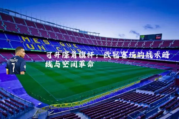 可升降角旗杆：欧冠赛场的战术暗线与空间革命