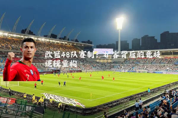 欧冠48队赛制：扩容背后的竞技逻辑重构