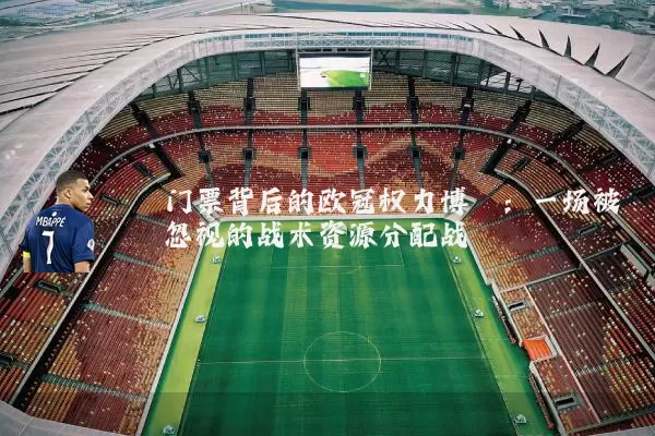 门票背后的欧冠权力博弈:一场被忽视的战术资源分配战