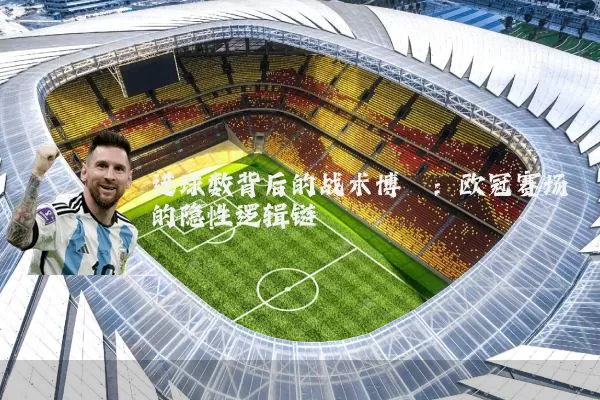 进球数背后的战术博弈：欧冠赛场的隐性逻辑链