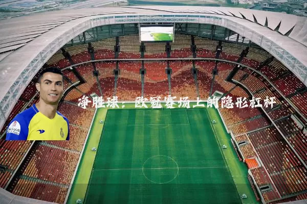 净胜球:欧冠赛场上的隐形杠杆