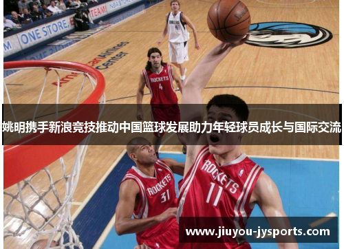 姚明携手新浪竞技推动中国篮球发展助力年轻球员成长与国际交流
