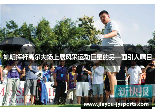 姚明挥杆高尔夫场上展风采运动巨星的另一面引人瞩目