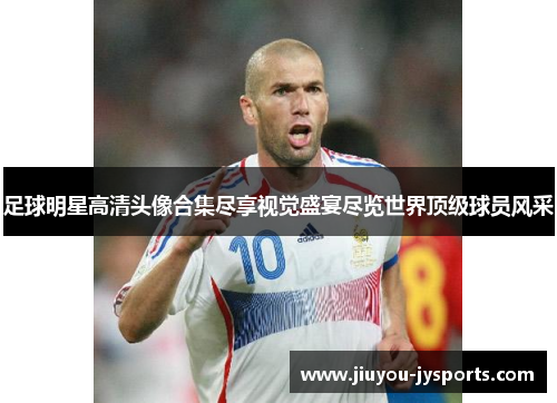 足球明星高清头像合集尽享视觉盛宴尽览世界顶级球员风采