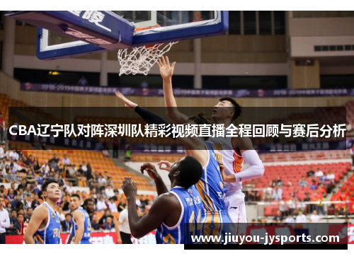 CBA辽宁队对阵深圳队精彩视频直播全程回顾与赛后分析