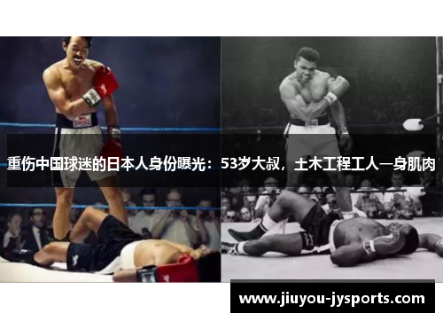 重伤中国球迷的日本人身份曝光：53岁大叔，土木工程工人一身肌肉