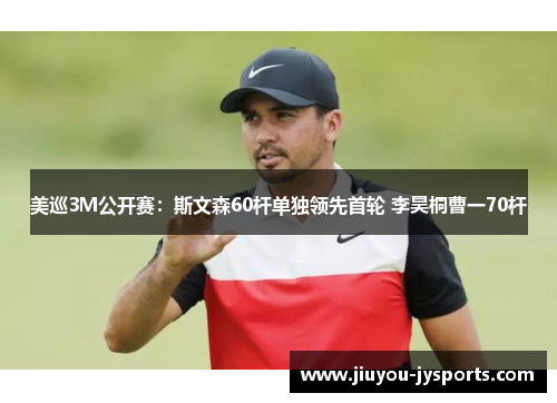 美巡3M公开赛：斯文森60杆单独领先首轮 李昊桐曹一70杆