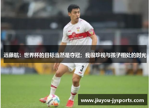 远藤航：世界杯的目标当然是夺冠；我很珍视与孩子相处的时光