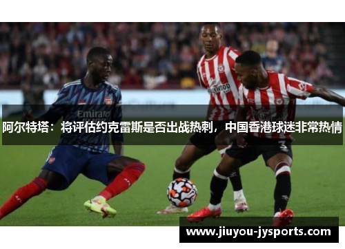 阿尔特塔：将评估约克雷斯是否出战热刺，中国香港球迷非常热情